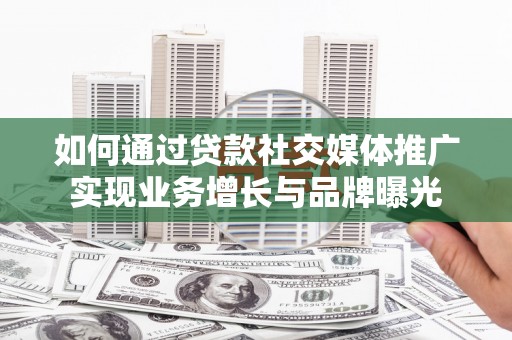 达坂城如何通过贷款社交媒体推广实现业务增长与品牌曝光