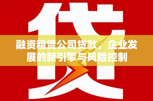 达坂城融资租赁公司贷款，企业发展的新引擎与风险控制