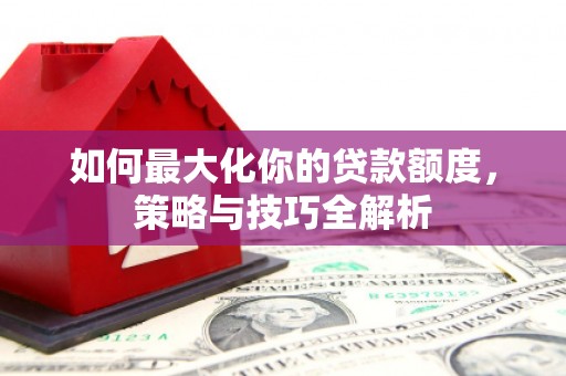 达坂城如何最大化你的贷款额度，策略与技巧全解析