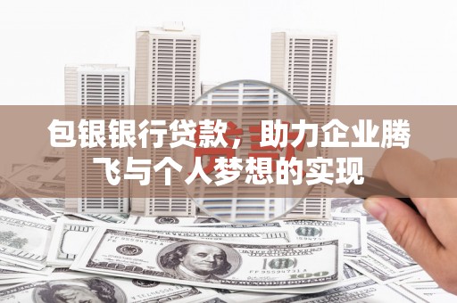达坂城包银银行贷款，助力企业腾飞与个人梦想的实现