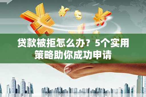 达坂城贷款被拒怎么办？5个实用策略助你成功申请