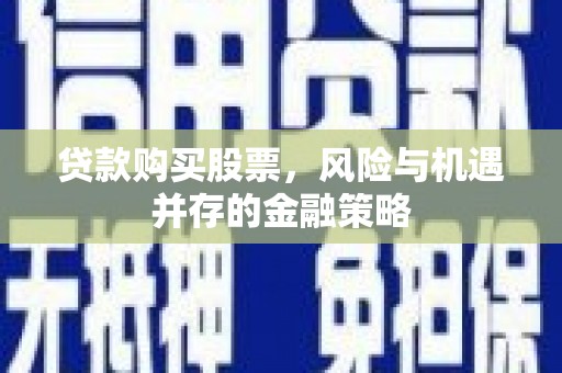 达坂城贷款购买股票，风险与机遇并存的金融策略