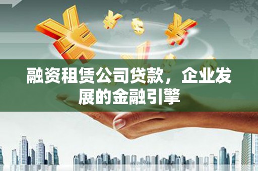 达坂城融资租赁公司贷款，企业发展的金融引擎