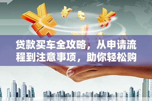 达坂城贷款买车全攻略，从申请流程到注意事项，助你轻松购车